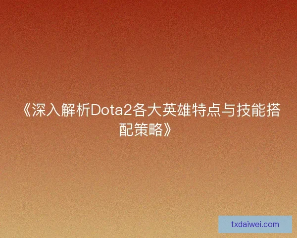 《深入解析Dota2各大英雄特点与技能搭配策略》