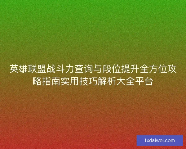 英雄联盟战斗力查询与段位提升全方位攻略指南实用技巧解析大全平台