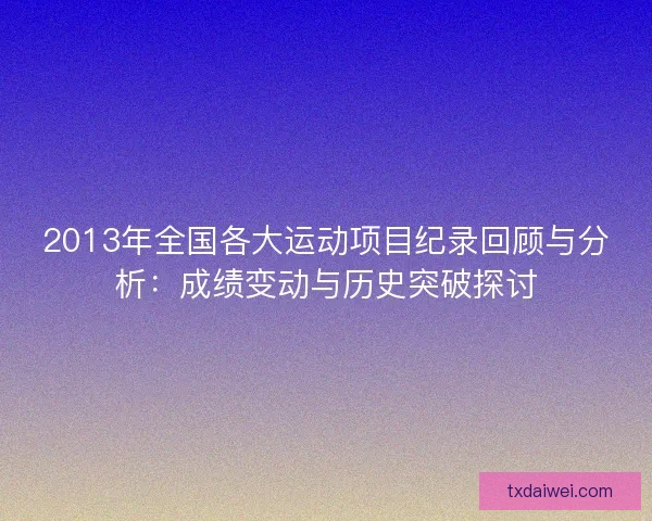 2013年全国各大运动项目纪录回顾与分析:成绩变动与历史突破探讨 2013年全国各大运动项目纪录回顾与分析:成绩变动与历史突破探讨