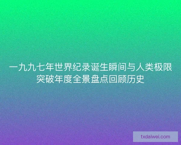 一九九七年世界纪录诞生瞬间与人类极限突破年度全景盘点回顾历史
