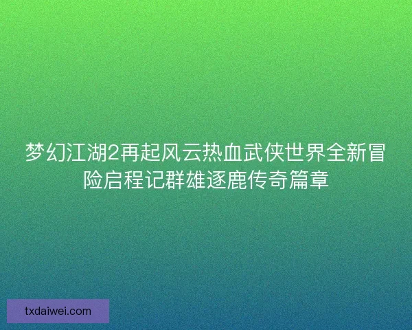 梦幻江湖2再起风云热血武侠世界全新冒险启程记群雄逐鹿传奇篇章