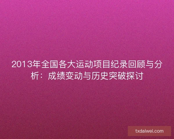 2013年全国各大运动项目纪录回顾与分析:成绩变动与历史突破探讨 2013年全国各大运动项目纪录回顾与分析:成绩变动与历史突破探讨