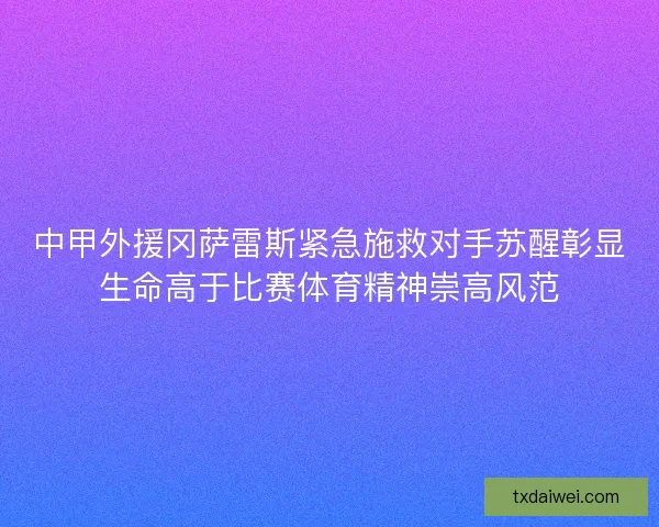 中甲外援冈萨雷斯紧急施救对手苏醒彰显生命高于比赛体育精神崇高风范