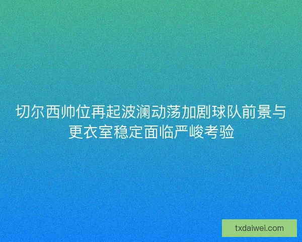 切尔西帅位再起波澜动荡加剧球队前景与更衣室稳定面临严峻考验