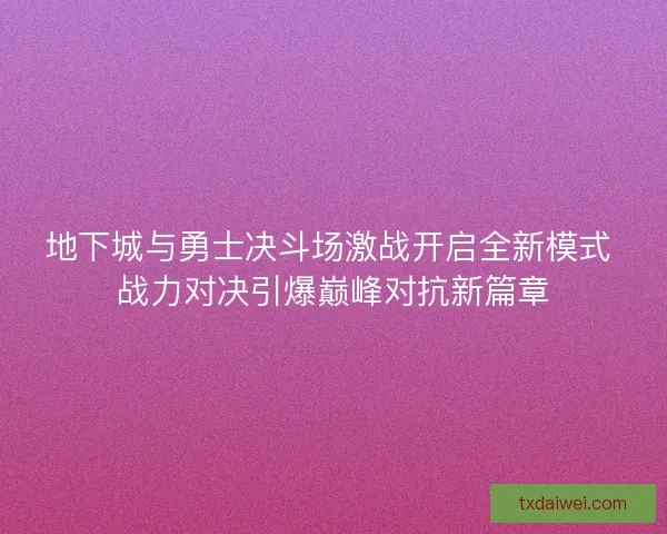 地下城与勇士决斗场激战开启全新模式 战力对决引爆巅峰对抗新篇章