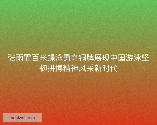 张雨霏百米蝶泳勇夺铜牌展现中国游泳坚韧拼搏精神风采新时代