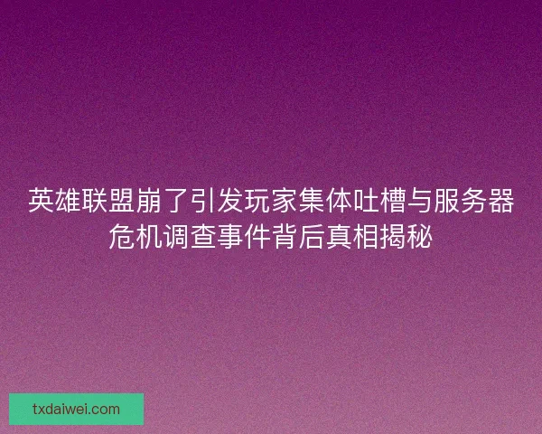 英雄联盟崩了引发玩家集体吐槽与服务器危机调查事件背后真相揭秘