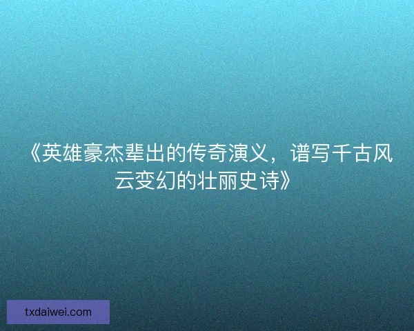 《英雄豪杰辈出的传奇演义，谱写千古风云变幻的壮丽史诗》