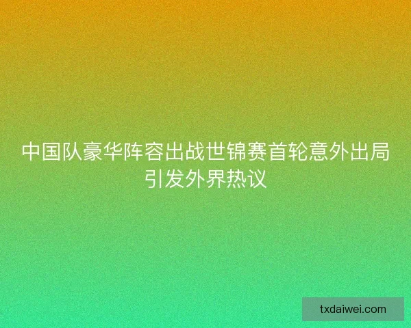 中国队豪华阵容出战世锦赛首轮意外出局引发外界热议