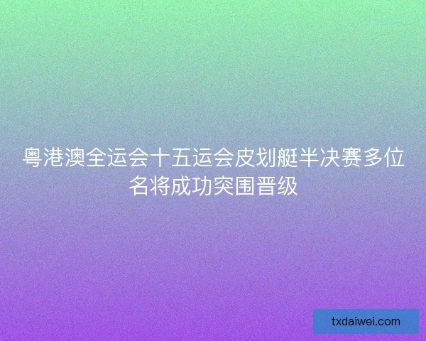 粤港澳全运会十五运会皮划艇半决赛多位名将成功突围晋级 粤港澳全运会十五运会皮划艇半决赛多位名将成功突围晋级