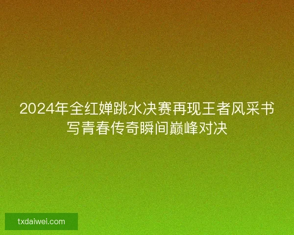 2024年全红婵跳水决赛再现王者风采书写青春传奇瞬间巅峰对决 2024年全红婵跳水决赛再现王者风采书写青春传奇瞬间巅峰对决