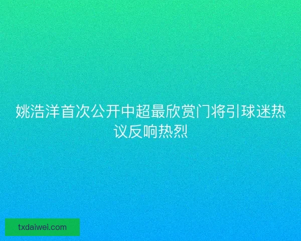 姚浩洋首次公开中超最欣赏门将引球迷热议反响热烈